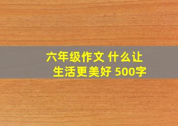 六年级作文 什么让生活更美好 500字